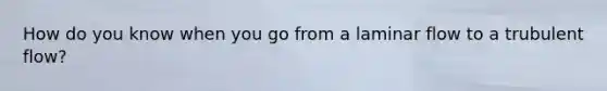 How do you know when you go from a laminar flow to a trubulent flow?