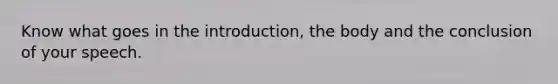 Know what goes in the introduction, the body and the conclusion of your speech.