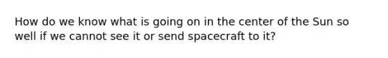 How do we know what is going on in the center of the Sun so well if we cannot see it or send spacecraft to it?