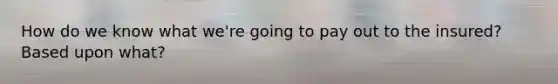 How do we know what we're going to pay out to the insured? Based upon what?