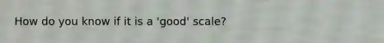 How do you know if it is a 'good' scale?