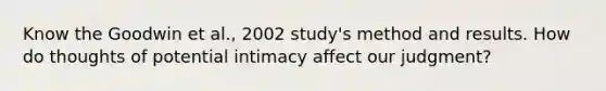 Know the Goodwin et al., 2002 study's method and results. How do thoughts of potential intimacy affect our judgment?