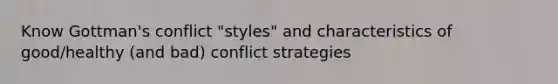 Know Gottman's conflict "styles" and characteristics of good/healthy (and bad) conflict strategies