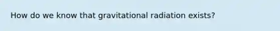 How do we know that gravitational radiation exists?