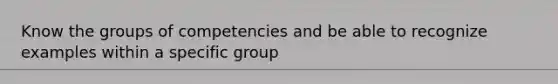 Know the groups of competencies and be able to recognize examples within a specific group