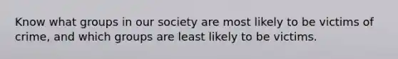 Know what groups in our society are most likely to be victims of crime, and which groups are least likely to be victims.