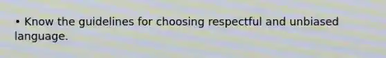 • Know the guidelines for choosing respectful and unbiased language.
