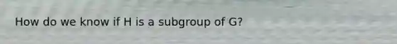 How do we know if H is a subgroup of G?