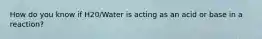 How do you know if H20/Water is acting as an acid or base in a reaction?