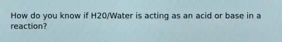 How do you know if H20/Water is acting as an acid or base in a reaction?