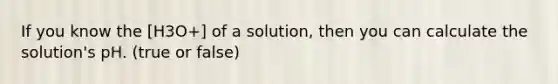 If you know the [H3O+] of a solution, then you can calculate the solution's pH. (true or false)