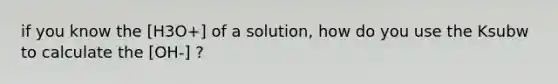 if you know the [H3O+] of a solution, how do you use the Ksubw to calculate the [OH-] ?