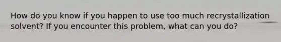 How do you know if you happen to use too much recrystallization solvent? If you encounter this problem, what can you do?