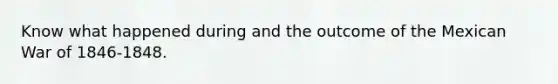 Know what happened during and the outcome of the Mexican War of 1846-1848.