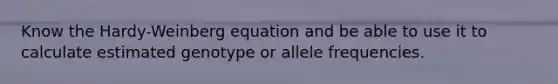 Know the Hardy-Weinberg equation and be able to use it to calculate estimated genotype or allele frequencies.