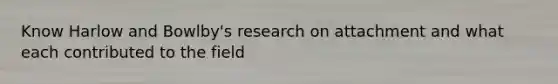 Know Harlow and Bowlby's research on attachment and what each contributed to the field