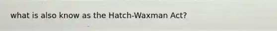 what is also know as the Hatch-Waxman Act?