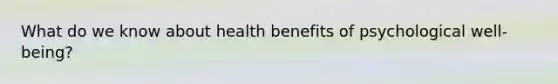 What do we know about health benefits of psychological well-being?