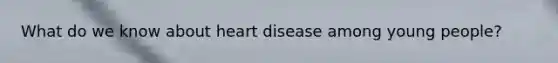 What do we know about heart disease among young people?