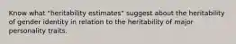 Know what "heritability estimates" suggest about the heritability of gender identity in relation to the heritability of major personality traits.