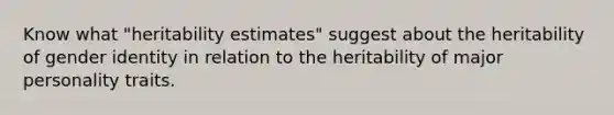 Know what "heritability estimates" suggest about the heritability of gender identity in relation to the heritability of major personality traits.