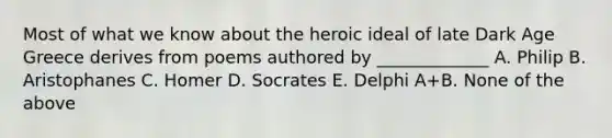 Most of what we know about the heroic ideal of late Dark Age Greece derives from poems authored by _____________ A. Philip B. Aristophanes C. Homer D. Socrates E. Delphi A+B. None of the above