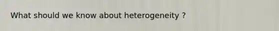 What should we know about heterogeneity ?