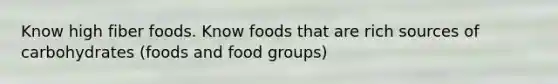 Know high fiber foods. Know foods that are rich sources of carbohydrates (foods and food groups)