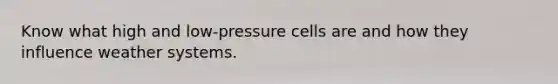 Know what high and low-pressure cells are and how they influence weather systems.