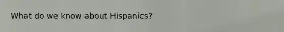 What do we know about Hispanics?