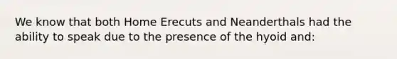 We know that both Home Erecuts and Neanderthals had the ability to speak due to the presence of the hyoid and: