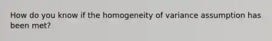 How do you know if the homogeneity of variance assumption has been met?