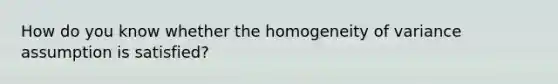 How do you know whether the homogeneity of variance assumption is satisfied?