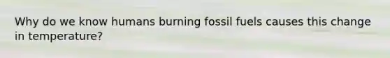 Why do we know humans burning fossil fuels causes this change in temperature?