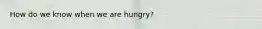 How do we know when we are hungry?