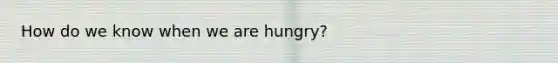 How do we know when we are hungry?