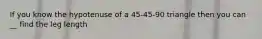 If you know the hypotenuse of a 45-45-90 triangle then you can __ find the leg length