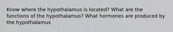 Know where the hypothalamus is located? What are the functions of the hypothalamus? What hormones are produced by the hypothalamus