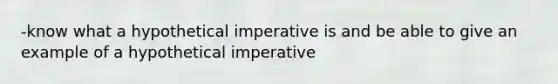 -know what a hypothetical imperative is and be able to give an example of a hypothetical imperative