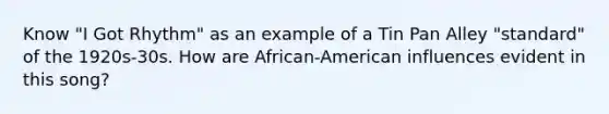 Know "I Got Rhythm" as an example of a Tin Pan Alley "standard" of the 1920s-30s. How are African-American influences evident in this song?