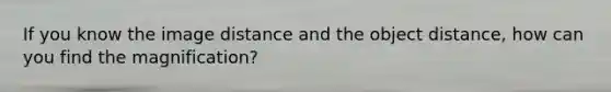 If you know the image distance and the object distance, how can you find the magnification?