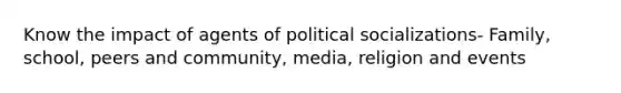 Know the impact of agents of political socializations- Family, school, peers and community, media, religion and events