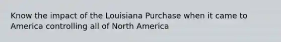 Know the impact of the Louisiana Purchase when it came to America controlling all of North America