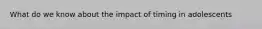 What do we know about the impact of timing in adolescents