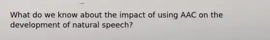 What do we know about the impact of using AAC on the development of natural speech?