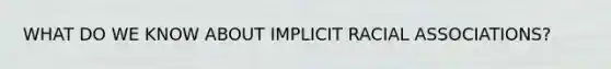 WHAT DO WE KNOW ABOUT IMPLICIT RACIAL ASSOCIATIONS?