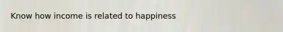 Know how income is related to happiness