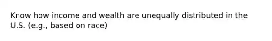 Know how income and wealth are unequally distributed in the U.S. (e.g., based on race)