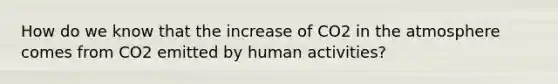 How do we know that the increase of CO2 in the atmosphere comes from CO2 emitted by human activities?