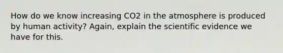 How do we know increasing CO2 in the atmosphere is produced by human activity? Again, explain the scientific evidence we have for this.